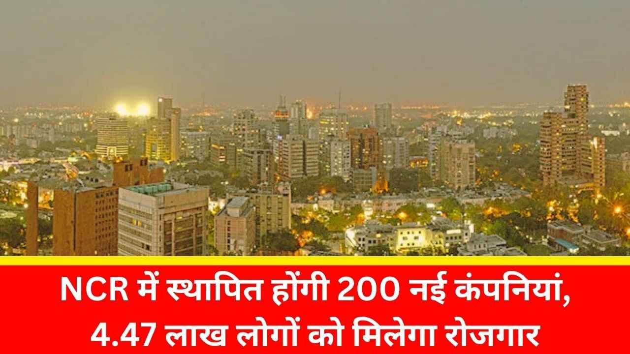 NCR में स्थापित होंगी 200 नई कंपनियां, 4.47 लाख लोगों को मिलेगा रोजगार